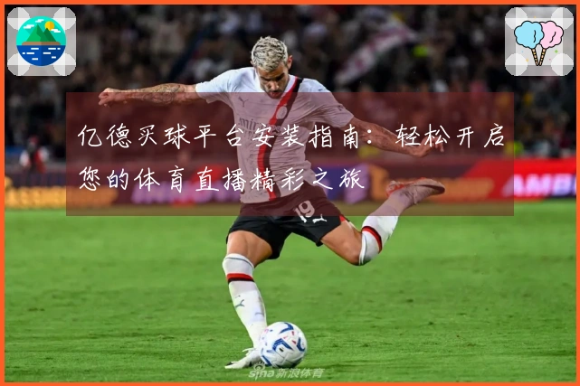 亿德买球平台安装指南：轻松开启您的体育直播精彩之旅