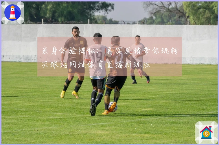亲身体验揭秘：真实反馈带你玩转买球站网址体育直播新玩法