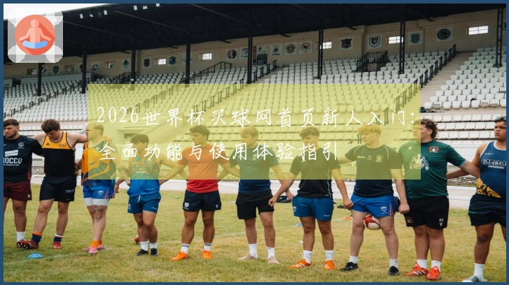 2026世界杯买球网首页新人入门：全面功能与使用体验指引