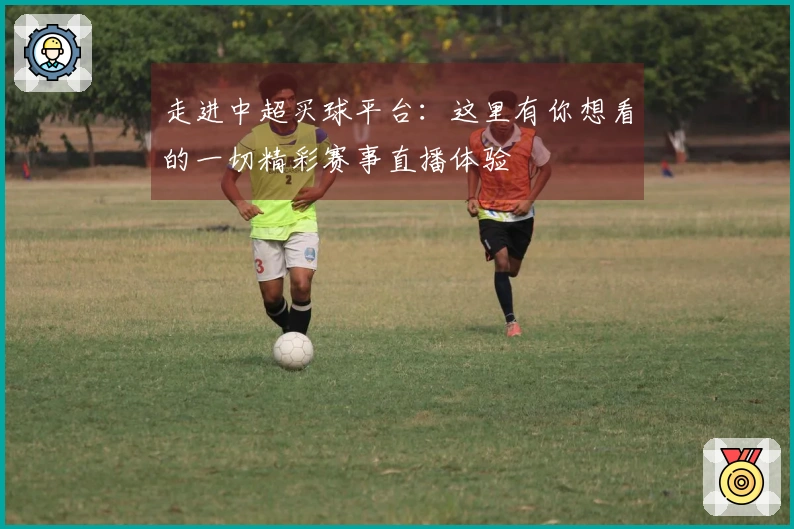 走进中超买球平台：这里有你想看的一切精彩赛事直播体验