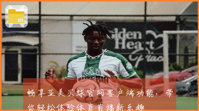 畅享亚美买球官网客户端功能，带你轻松体验体育直播新乐趣