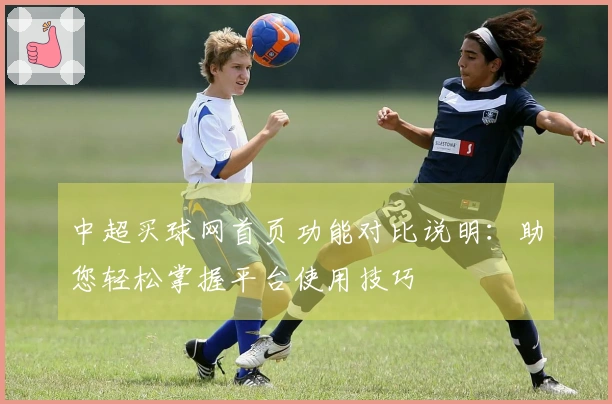 中超买球网首页功能对比说明：助您轻松掌握平台使用技巧