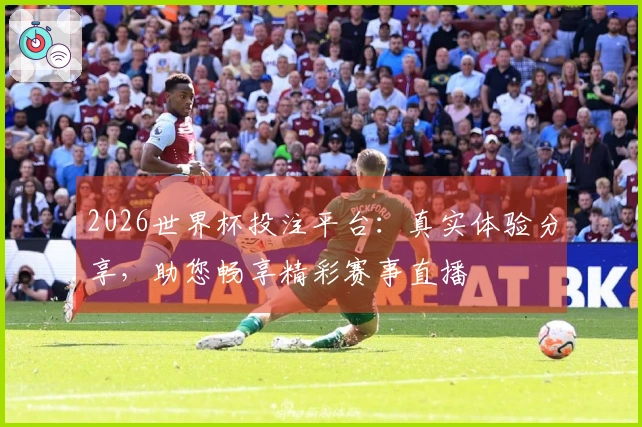 2026世界杯投注平台：真实体验分享，助您畅享精彩赛事直播