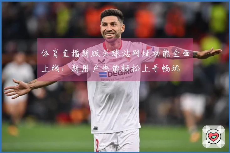 体育直播新版买球站网址功能全面上线，新用户也能轻松上手畅玩