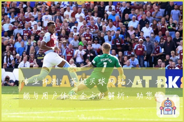 专业评测：英超买球网站入口、功能与用户体验全方位解析，助您畅享观赛乐趣