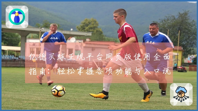 亿德买球正规平台网页版使用全面指南：轻松掌握各项功能与入口说明