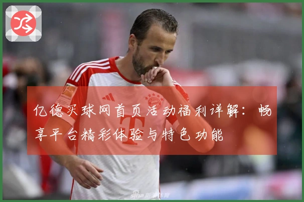 亿德买球网首页活动福利详解：畅享平台精彩体验与特色功能