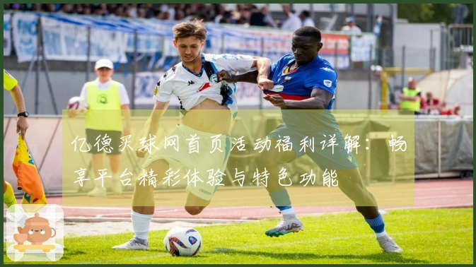 亿德买球网首页活动福利详解：畅享平台精彩体验与特色功能