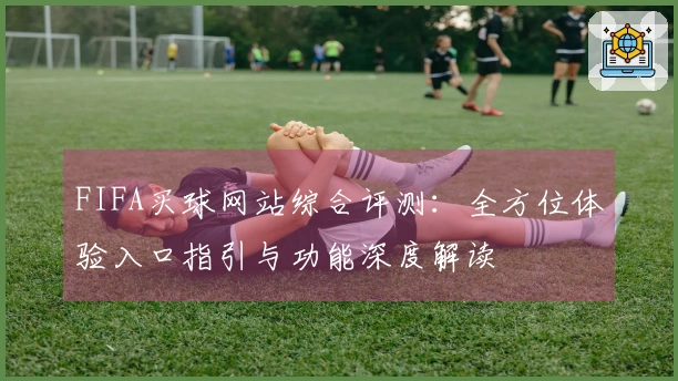 FIFA买球网站综合评测：全方位体验入口指引与功能深度解读