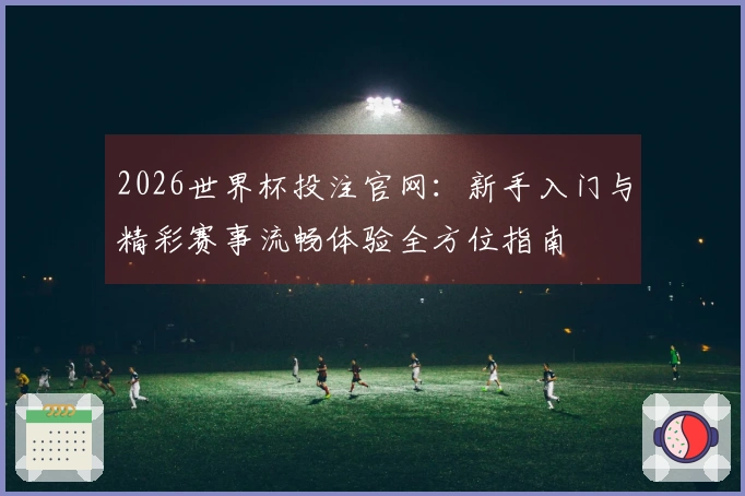 2026世界杯投注官网：新手入门与精彩赛事流畅体验全方位指南