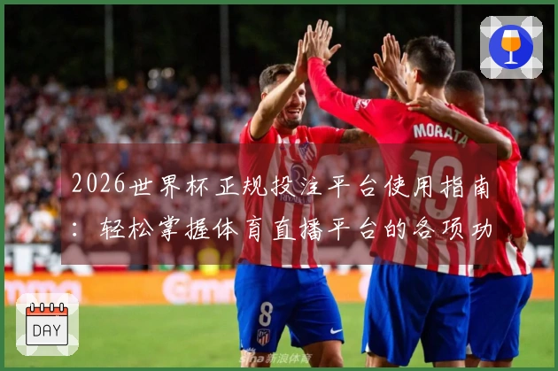 2026世界杯正规投注平台使用指南：轻松掌握体育直播平台的各项功能与体验