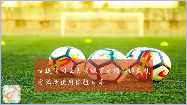 快捷访问亚美买球官方网站的最佳方式与使用体验分享