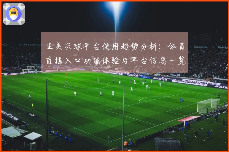 亚美买球平台使用趋势分析：体育直播入口功能体验与平台信息一览