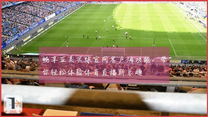 畅享亚美买球官网客户端功能，带你轻松体验体育直播新乐趣