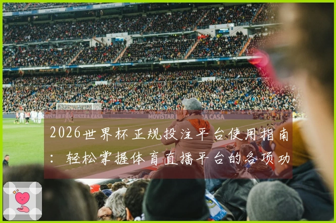 2026世界杯正规投注平台使用指南：轻松掌握体育直播平台的各项功能与体验