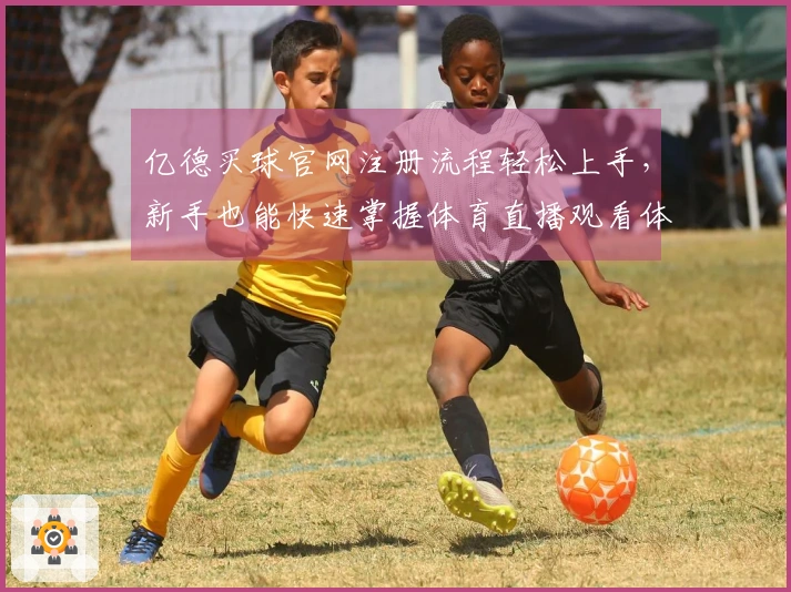 亿德买球官网注册流程轻松上手，新手也能快速掌握体育直播观看体验