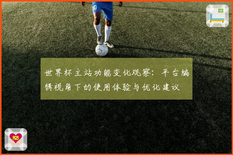 世界杯主站功能变化观察：平台编辑视角下的使用体验与优化建议