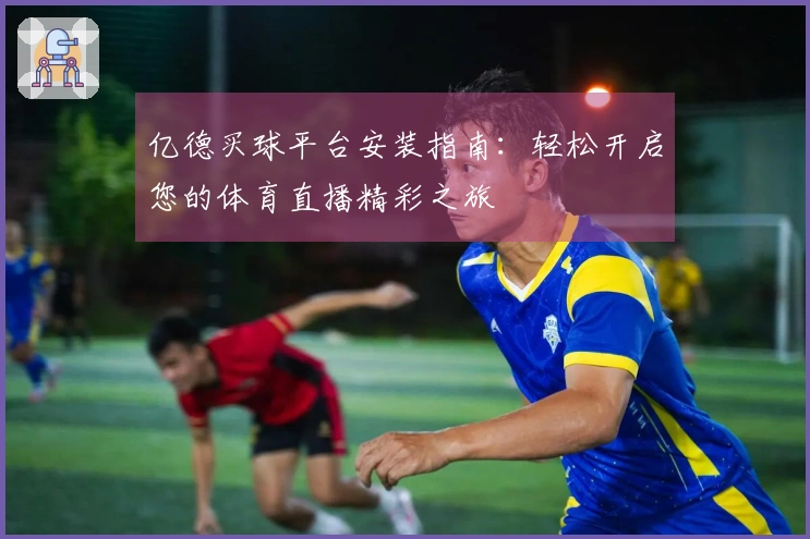 亿德买球平台安装指南：轻松开启您的体育直播精彩之旅