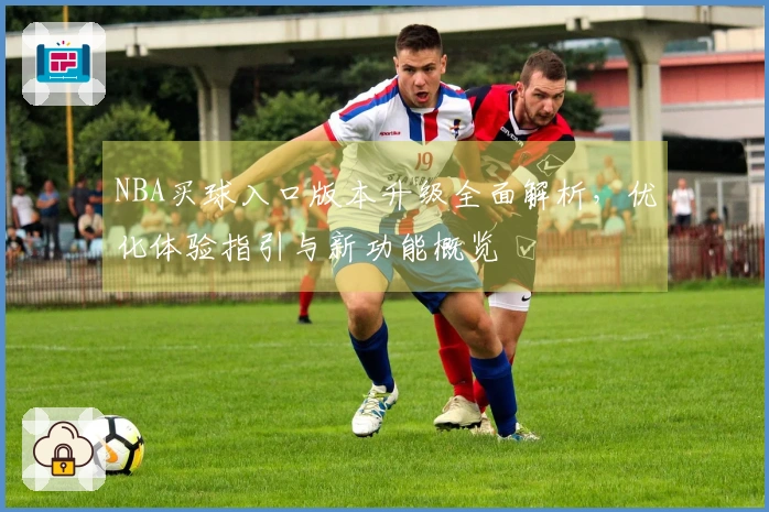 NBA买球入口版本升级全面解析，优化体验指引与新功能概览