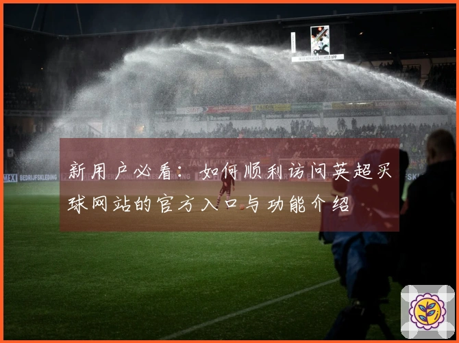 新用户必看：如何顺利访问英超买球网站的官方入口与功能介绍