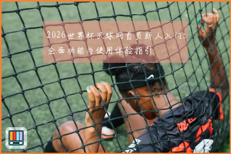 2026世界杯买球网首页新人入门：全面功能与使用体验指引