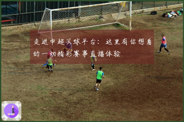 走进中超买球平台：这里有你想看的一切精彩赛事直播体验