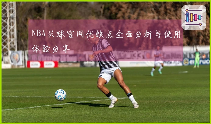 NBA买球官网优缺点全面分析与使用体验分享