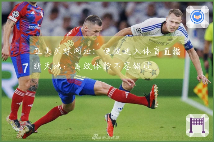 亚美买球网址：便捷进入体育直播新天地，高效体验不容错过